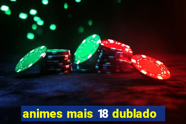 animes mais 18 dublado